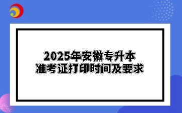 2025年安徽專升本準考證打印?時間及要求